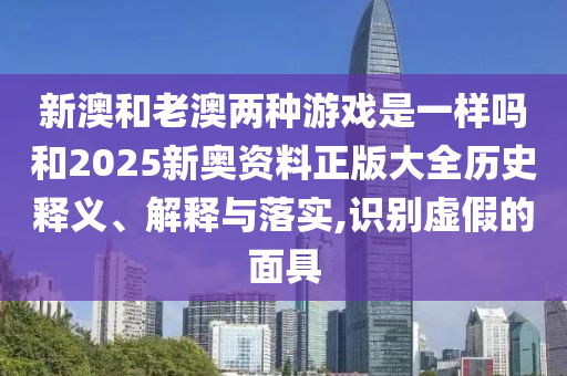 新澳和老澳两种游戏是一样吗和2025新奥资料正版大全历史释义、解释与落实,识别虚假的面具